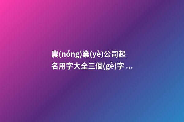 農(nóng)業(yè)公司起名用字大全三個(gè)字 好聽(tīng)吉利企業(yè)名,起名之家-第1張-公司起名-玄機(jī)派